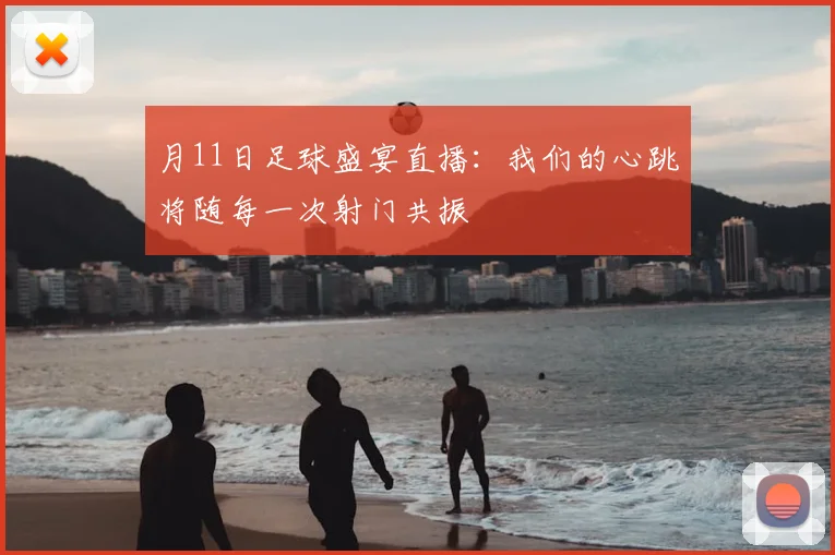 月11日足球盛宴直播：我们的心跳将随每一次射门共振