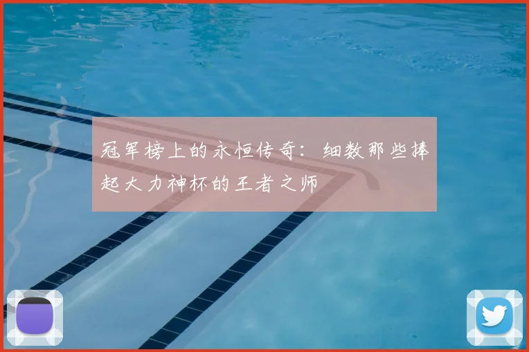 冠军榜上的永恒传奇：细数那些捧起大力神杯的王者之师