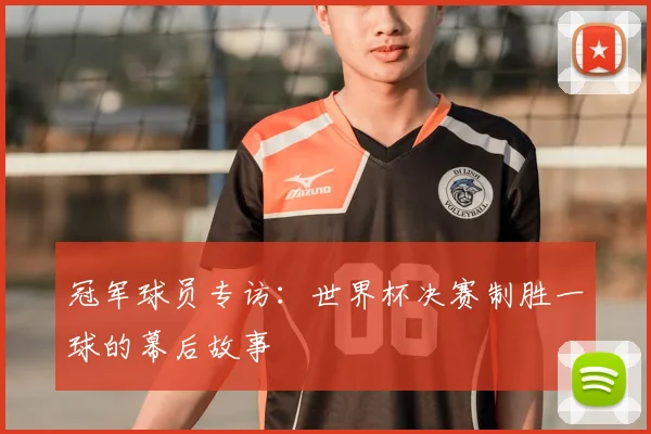 冠军球员专访：世界杯决赛制胜一球的幕后故事