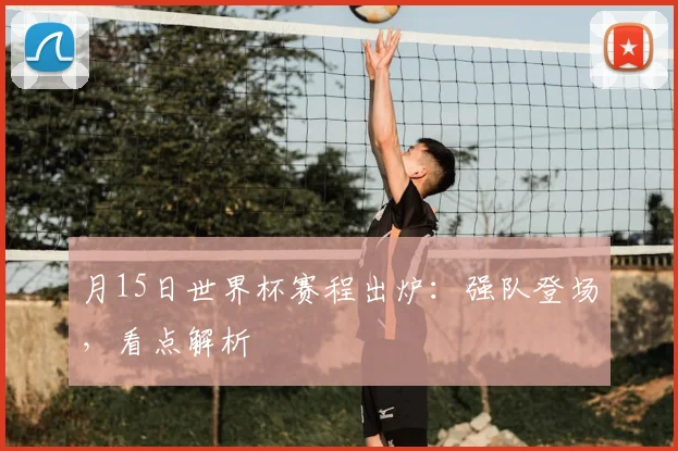 月15日世界杯赛程出炉：强队登场，看点解析