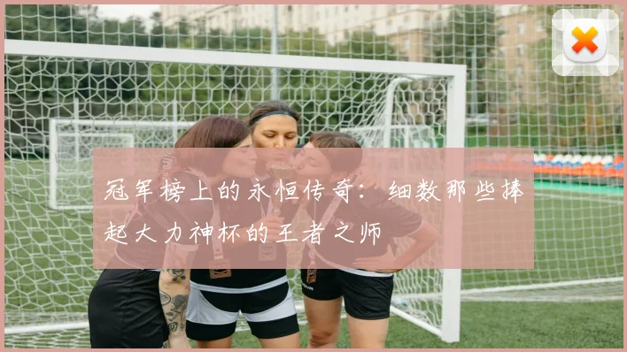 冠军榜上的永恒传奇：细数那些捧起大力神杯的王者之师