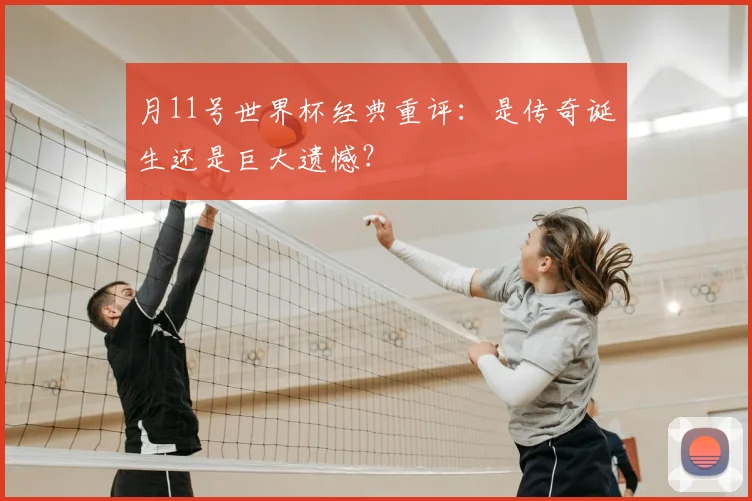 月11号世界杯经典重评：是传奇诞生还是巨大遗憾？