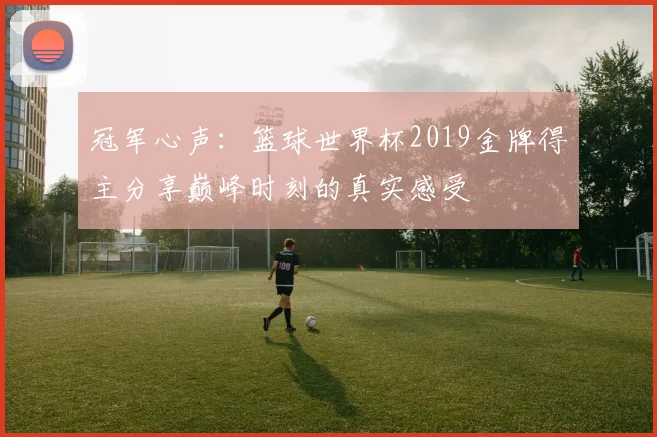 冠军心声：篮球世界杯2019金牌得主分享巅峰时刻的真实感受
