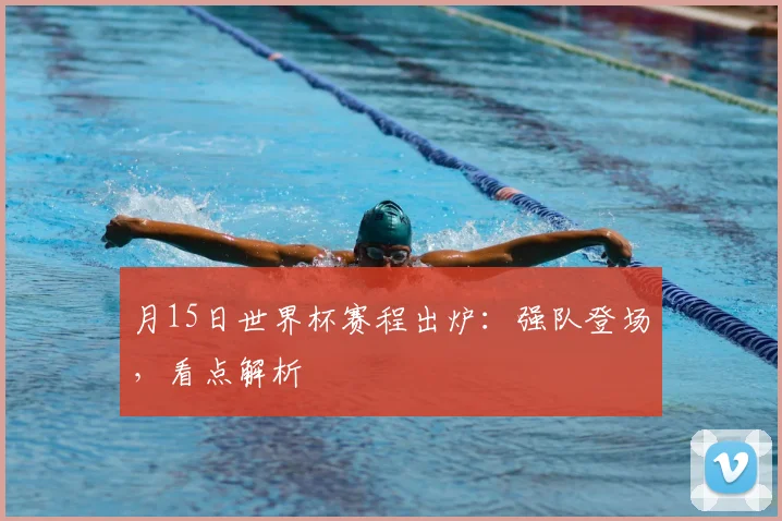 月15日世界杯赛程出炉：强队登场，看点解析