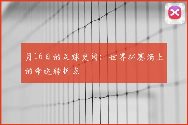 月16日的足球史诗：世界杯赛场上的命运转折点