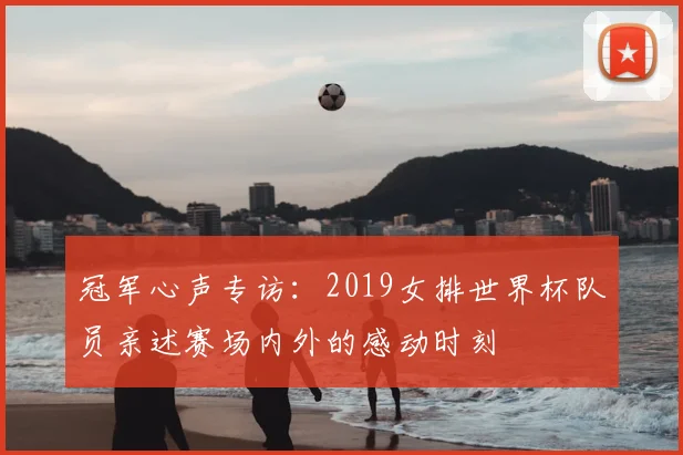 冠军心声专访：2019女排世界杯队员亲述赛场内外的感动时刻