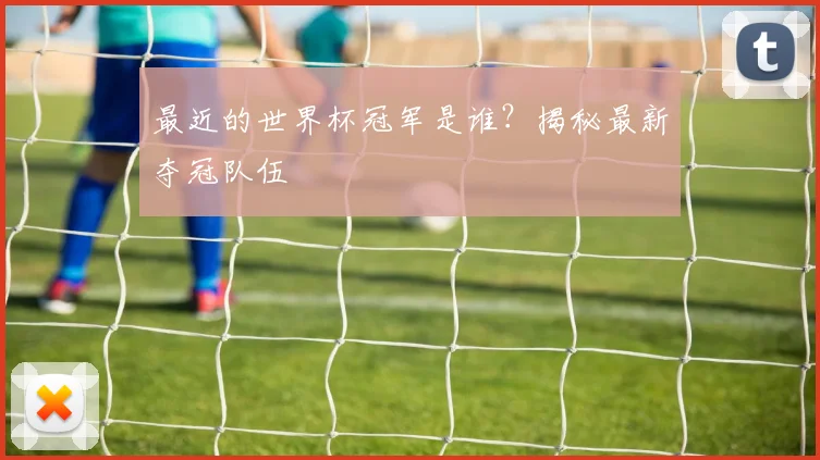 最近的世界杯冠军是谁？揭秘最新夺冠队伍