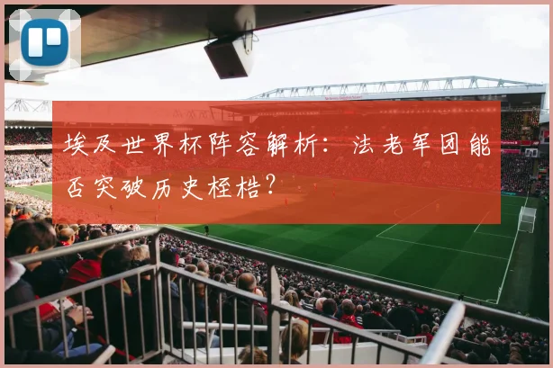 埃及世界杯阵容解析：法老军团能否突破历史桎梏？