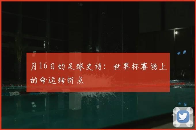 月16日的足球史诗：世界杯赛场上的命运转折点