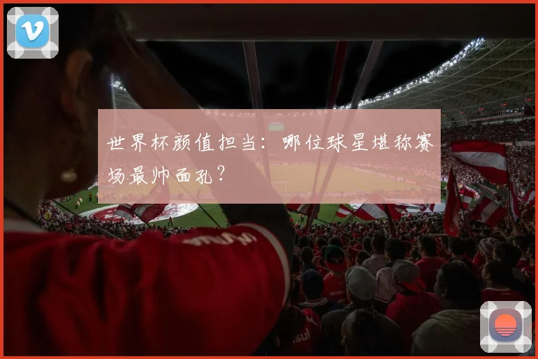 世界杯颜值担当：哪位球星堪称赛场最帅面孔？