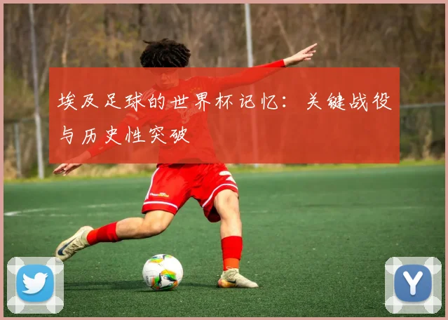 埃及足球的世界杯记忆：关键战役与历史性突破
