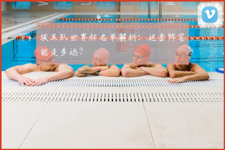 埃及队世界杯名单解析：这套阵容能走多远？