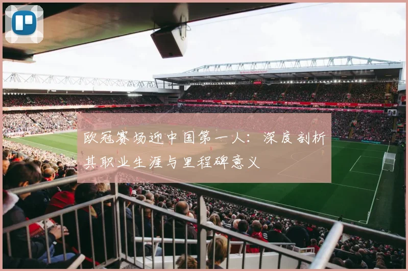 欧冠赛场迎中国第一人：深度剖析其职业生涯与里程碑意义