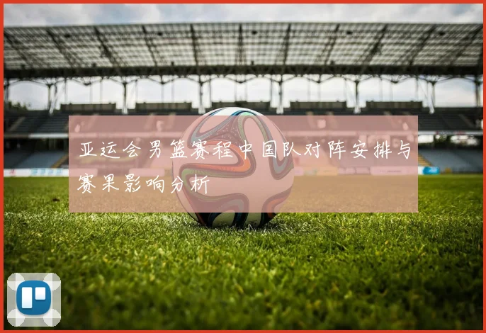 亚运会男篮赛程中国队对阵安排与赛果影响分析