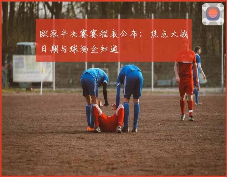 欧冠半决赛赛程表公布：焦点大战日期与球场全知道