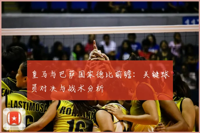 皇马与巴萨国家德比前瞻：关键球员对决与战术分析