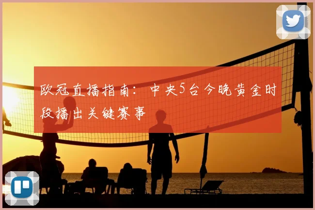 欧冠直播指南：中央5台今晚黄金时段播出关键赛事