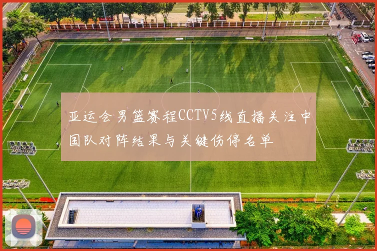 亚运会男篮赛程CCTV5线直播关注中国队对阵结果与关键伤停名单