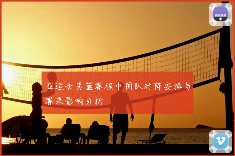 亚运会男篮赛程中国队对阵安排与赛果影响分析
