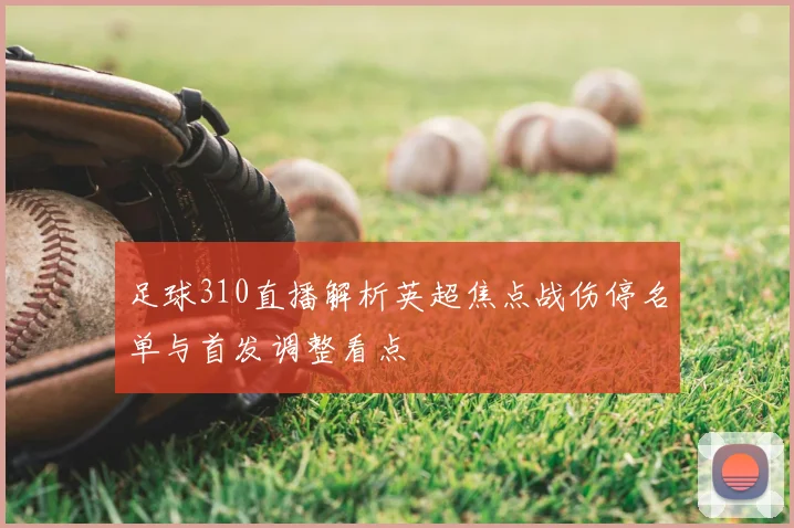 足球310直播解析英超焦点战伤停名单与首发调整看点