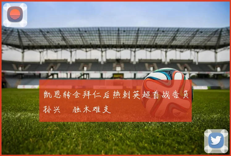 凯恩转会拜仁后热刺英超首战告负孙兴慜独木难支