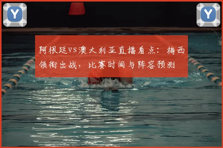 阿根廷vs澳大利亚直播看点:梅西领衔出战,比赛时间与阵容预测