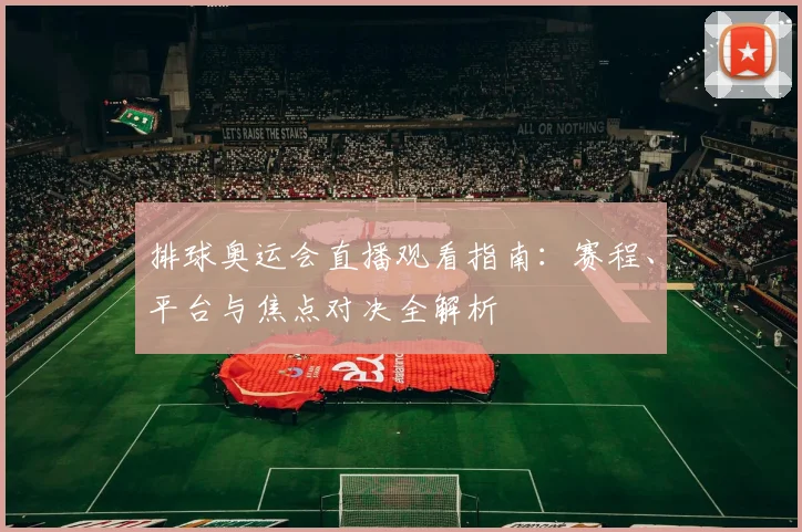 排球奥运会直播观看指南：赛程、平台与焦点对决全解析
