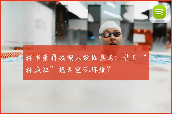 林书豪再战湖人数据盘点：昔日“林疯狂”能否重现辉煌？