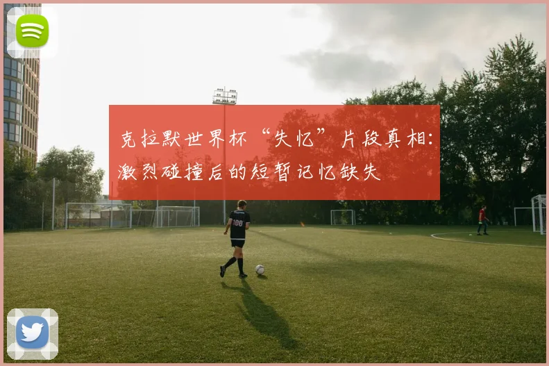 克拉默世界杯“失忆”片段真相：激烈碰撞后的短暂记忆缺失