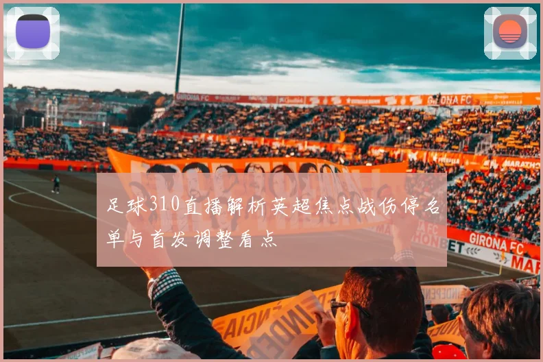 足球310直播解析英超焦点战伤停名单与首发调整看点