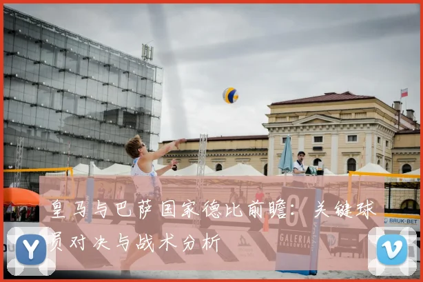 皇马与巴萨国家德比前瞻：关键球员对决与战术分析