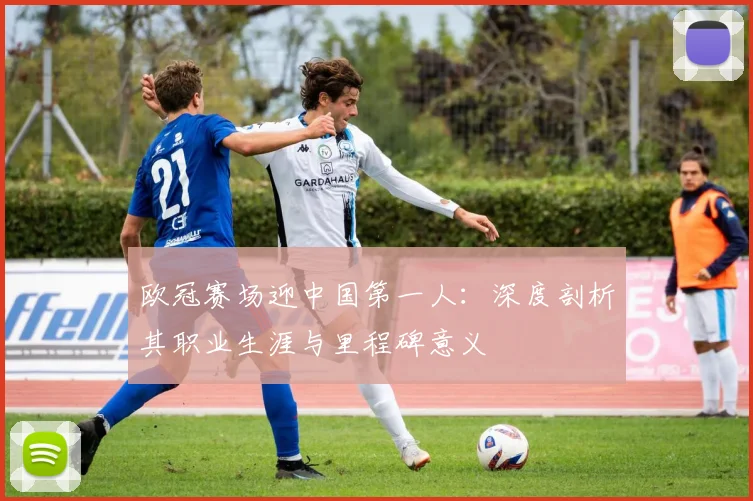 欧冠赛场迎中国第一人：深度剖析其职业生涯与里程碑意义